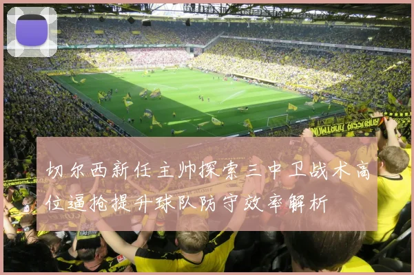 切尔西新任主帅探索三中卫战术高位逼抢提升球队防守效率解析