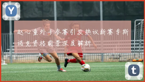 赵心童外卡参赛引发热议新赛季斯诺克资格前景深度解析