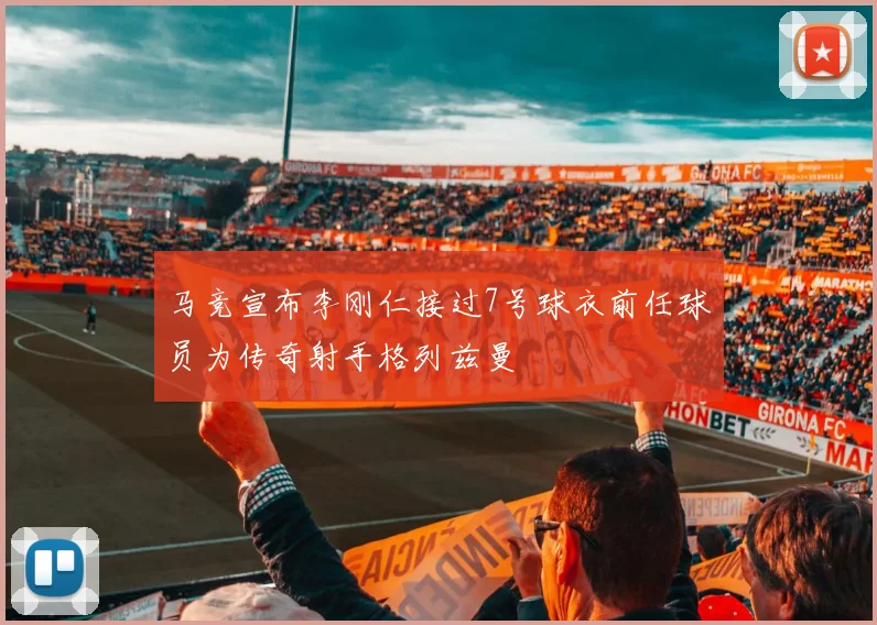 马竞宣布李刚仁接过7号球衣前任球员为传奇射手格列兹曼