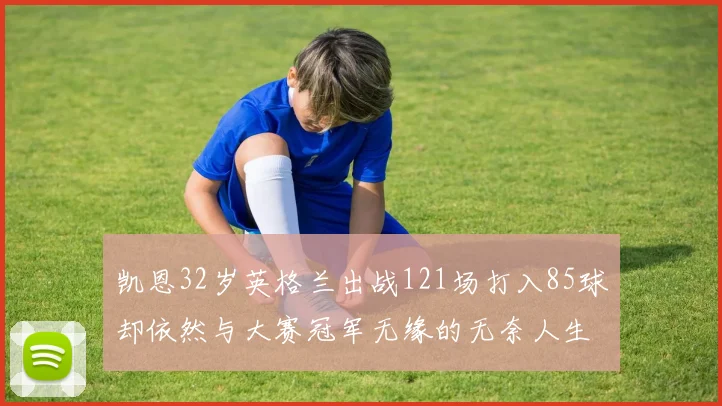 凯恩32岁英格兰出战121场打入85球却依然与大赛冠军无缘的无奈人生